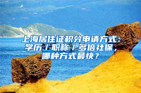上海居住证积分申请方式：学历／职称／多倍社保，哪种方式最快？