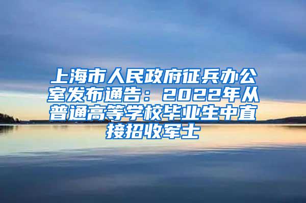 上海市人民政府征兵办公室发布通告：2022年从普通高等学校毕业生中直接招收军士