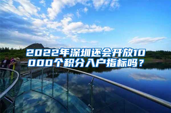 2022年深圳还会开放10000个积分入户指标吗？