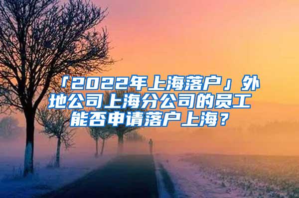 「2022年上海落户」外地公司上海分公司的员工能否申请落户上海？