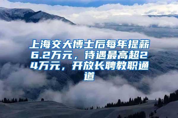 上海交大博士后每年提薪6.2万元，待遇最高超24万元，开放长聘教职通道