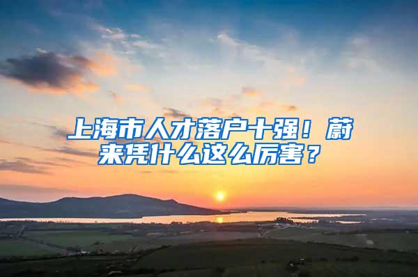 上海市人才落户十强！蔚来凭什么这么厉害？