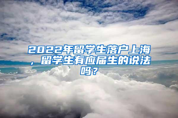 2022年留学生落户上海，留学生有应届生的说法吗？