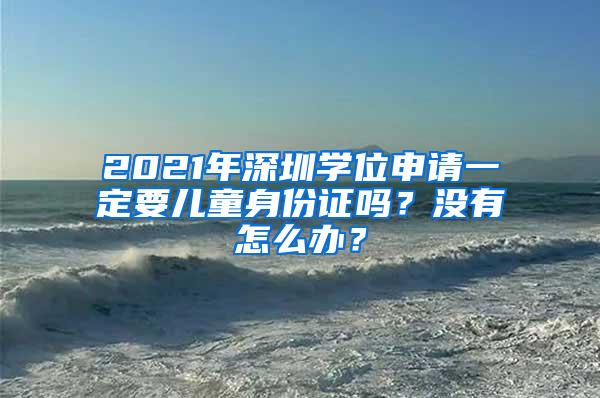 2021年深圳学位申请一定要儿童身份证吗？没有怎么办？