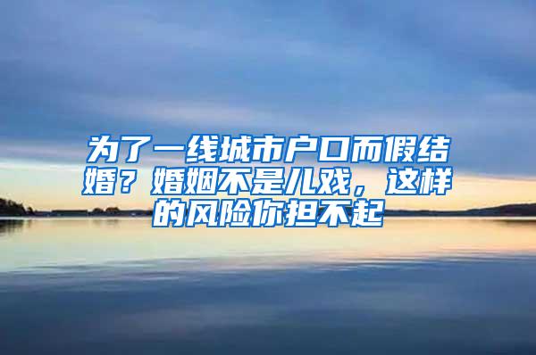 为了一线城市户口而假结婚？婚姻不是儿戏，这样的风险你担不起