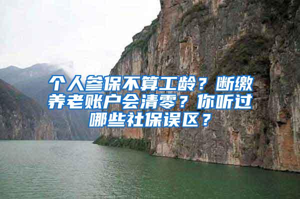 个人参保不算工龄？断缴养老账户会清零？你听过哪些社保误区？