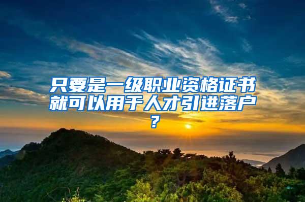 只要是一级职业资格证书就可以用于人才引进落户？