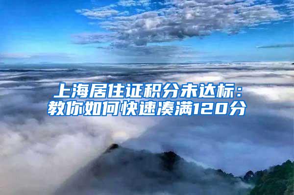 上海居住证积分未达标：教你如何快速凑满120分