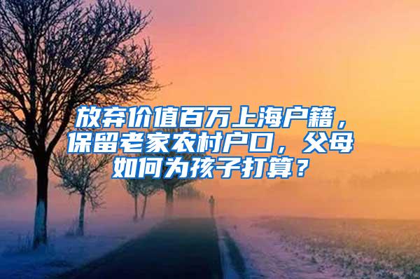 放弃价值百万上海户籍，保留老家农村户口，父母如何为孩子打算？