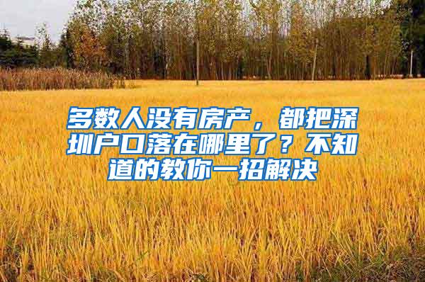 多数人没有房产，都把深圳户口落在哪里了？不知道的教你一招解决