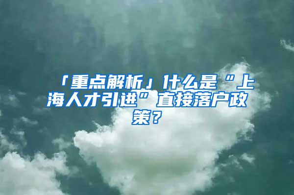 「重点解析」什么是“上海人才引进”直接落户政策？