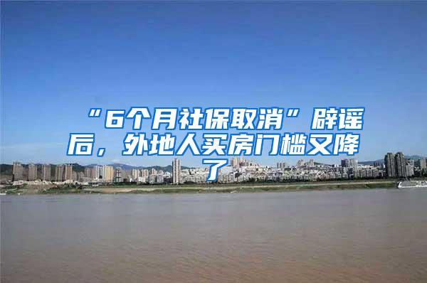 “6个月社保取消”辟谣后，外地人买房门槛又降了