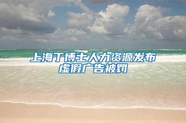 上海丁博士人力资源发布虚假广告被罚