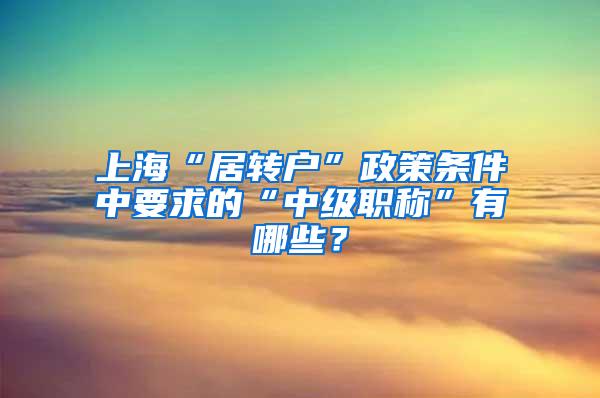 上海“居转户”政策条件中要求的“中级职称”有哪些？