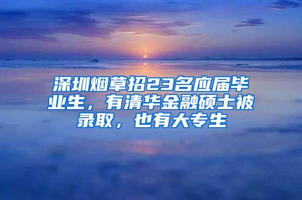 深圳烟草招23名应届毕业生，有清华金融硕士被录取，也有大专生