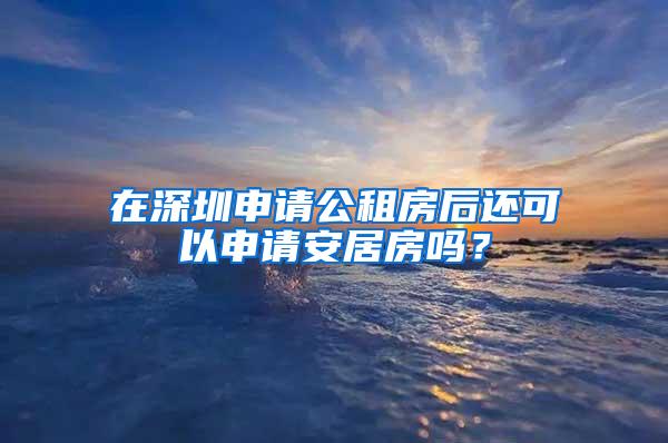 在深圳申请公租房后还可以申请安居房吗？