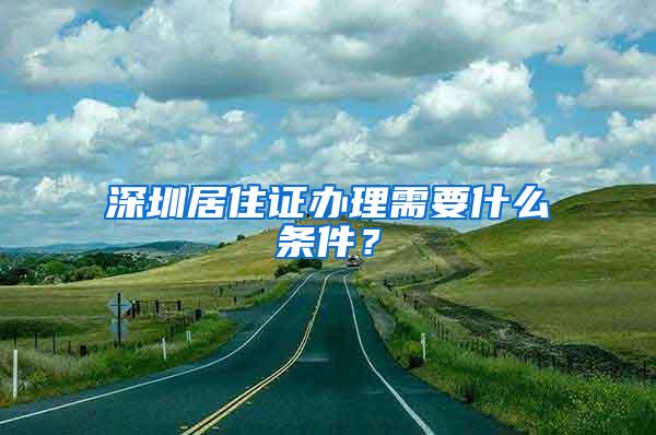 深圳居住证办理需要什么条件？