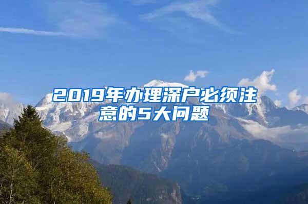 2019年办理深户必须注意的5大问题