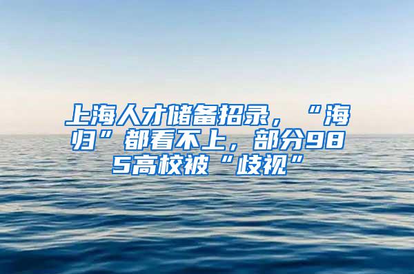 上海人才储备招录，“海归”都看不上，部分985高校被“歧视”