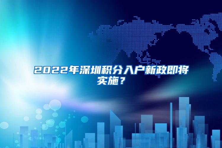 2022年深圳积分入户新政即将实施？