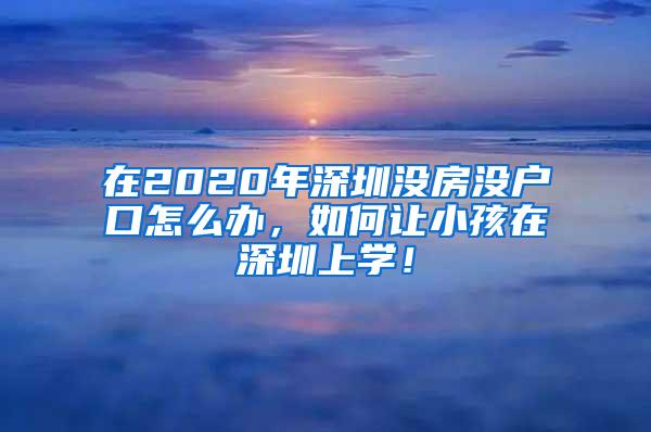 在2020年深圳没房没户口怎么办，如何让小孩在深圳上学！