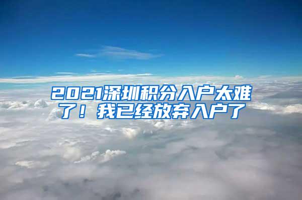 2021深圳积分入户太难了！我已经放弃入户了