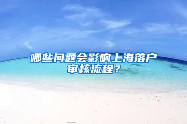 哪些问题会影响上海落户审核流程？