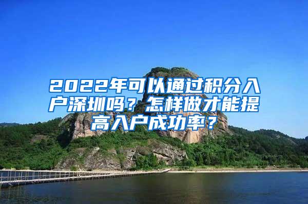 2022年可以通过积分入户深圳吗？怎样做才能提高入户成功率？