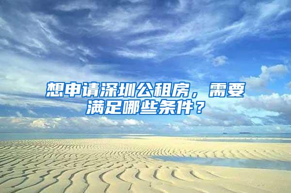 想申请深圳公租房，需要满足哪些条件？