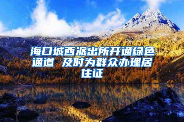 海口城西派出所开通绿色通道 及时为群众办理居住证