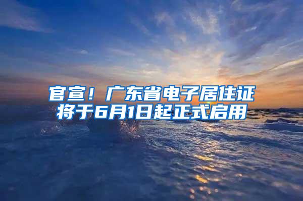 官宣！广东省电子居住证将于6月1日起正式启用