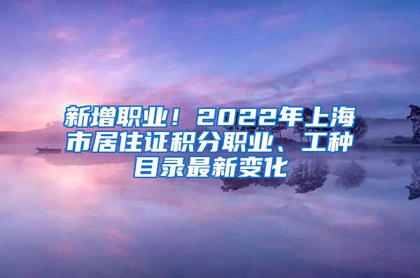 新增职业！2022年上海市居住证积分职业、工种目录最新变化