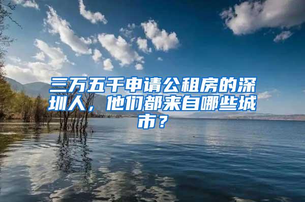 三万五千申请公租房的深圳人，他们都来自哪些城市？