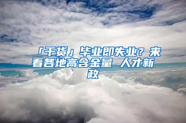 「干货」毕业即失业？来看各地高含金量 人才新政