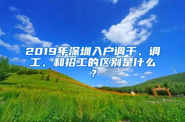 2019年深圳入户调干、调工、和招工的区别是什么？