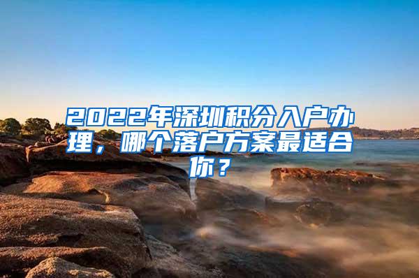 2022年深圳积分入户办理，哪个落户方案最适合你？