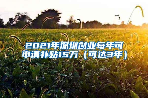 2021年深圳创业每年可申请补贴15万（可达3年）