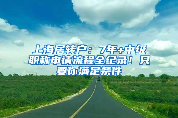 上海居转户：7年+中级职称申请流程全纪录！只要你满足条件