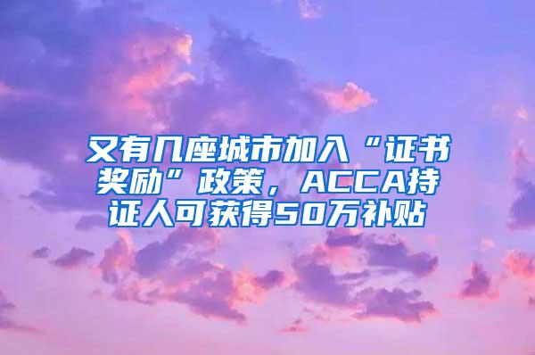 又有几座城市加入“证书奖励”政策，ACCA持证人可获得50万补贴