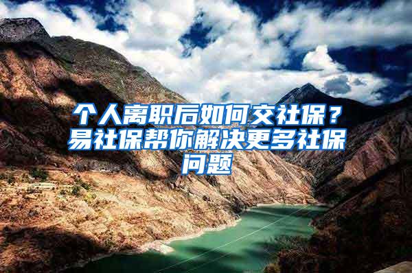 个人离职后如何交社保？易社保帮你解决更多社保问题