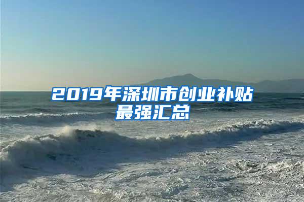 2019年深圳市创业补贴最强汇总