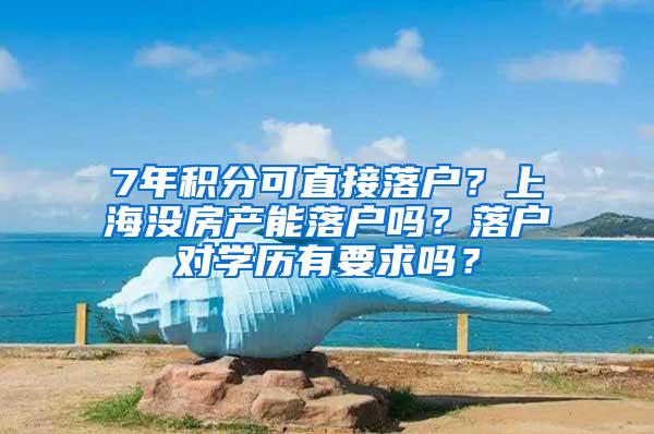 7年积分可直接落户？上海没房产能落户吗？落户对学历有要求吗？