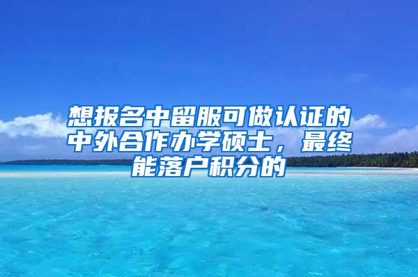 想报名中留服可做认证的中外合作办学硕士，最终能落户积分的