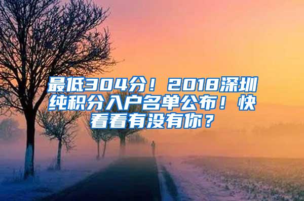 最低304分！2018深圳纯积分入户名单公布！快看看有没有你？