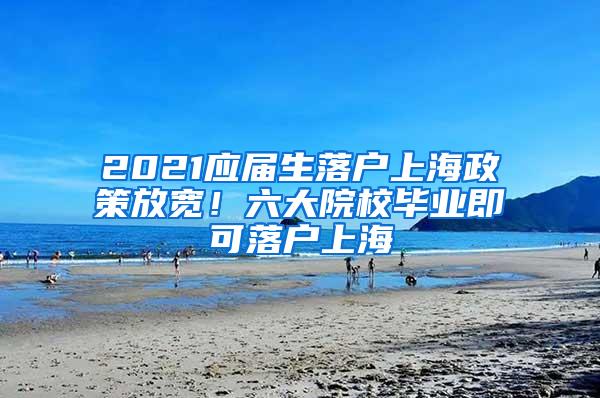 2021应届生落户上海政策放宽！六大院校毕业即可落户上海