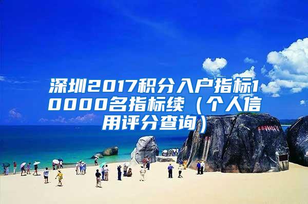 深圳2017积分入户指标10000名指标续（个人信用评分查询）