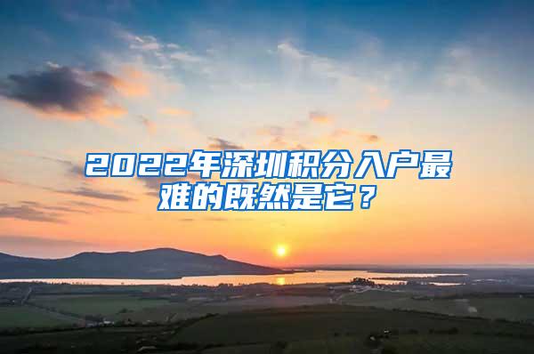 2022年深圳积分入户最难的既然是它？