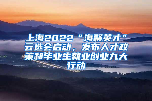 上海2022“海聚英才”云选会启动，发布人才政策和毕业生就业创业九大行动