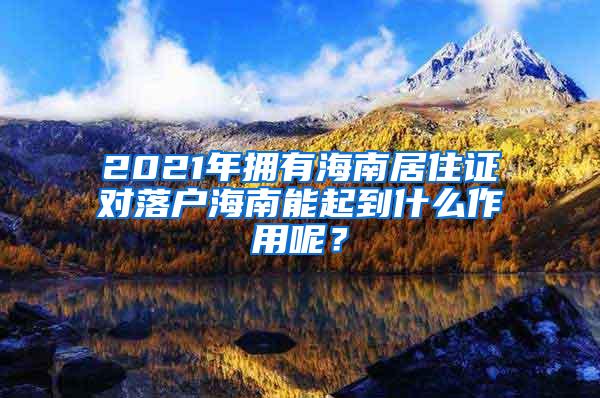 2021年拥有海南居住证对落户海南能起到什么作用呢？