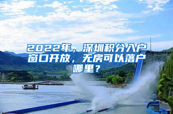 2022年，深圳积分入户窗口开放，无房可以落户哪里？